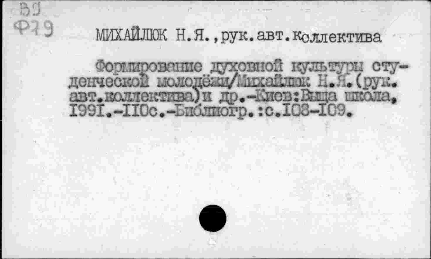 ﻿•з
ЧЭ
МИХАЙЛЮК Н.Я., рук. авт. Коллектива
Фошироваппе духовной культуоп студенческой иолодёйЩЛ^айша!: II. Я. (рук. авт.1юллектива)и др.-Киов:Вща школа, 1991.-110с.-Ьиблпогр.:с.103-109.